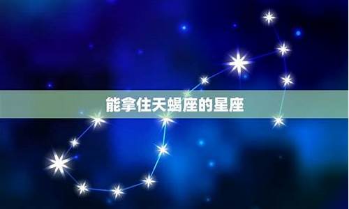 什么星座能拿住天蝎座-什么星座能拿捏天蝎
